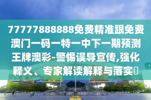 77777888888免費(fèi)精準(zhǔn)跟免費(fèi)澳門一碼一特一中下一期預(yù)測王牌澳彩-警惕誤導(dǎo)宣傳,強(qiáng)化釋義、專家解讀解釋與落實(shí)?