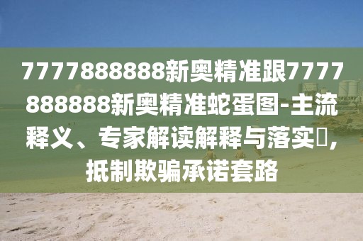 7777888888新奧精準(zhǔn)跟7777888888新奧精準(zhǔn)蛇蛋圖-主流釋義、專家解讀解釋與落實?,抵制欺騙承諾套路