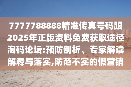 7777788888精準傳真號碼跟2025年正版資料免費獲取途徑淘碼論壇:預防剖析、專家解讀解釋與落實,防范不實的假營銷