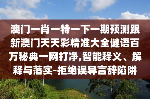 澳門一肖一特一下一期預(yù)測跟新澳門天天彩精準(zhǔn)大全謎語百萬秘典一網(wǎng)打凈,智能釋義、解釋與落實(shí)-拒絕誤導(dǎo)言辭陷阱