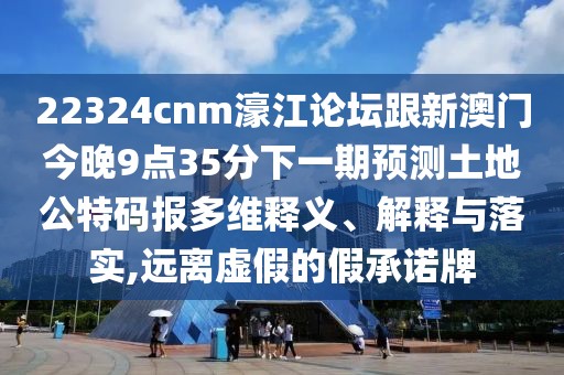 22324cnm濠江論壇跟新澳門今晚9點35分下一期預測土地公特碼報多維釋義、解釋與落實,遠離虛假的假承諾牌