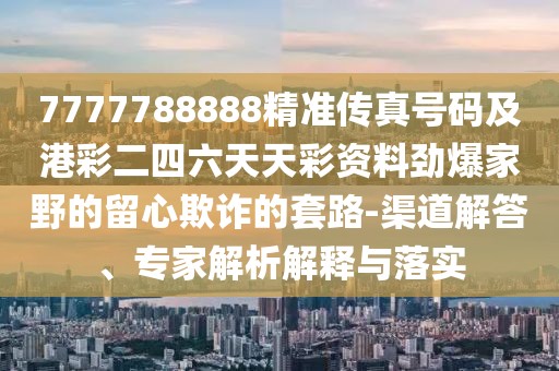 7777788888精準(zhǔn)傳真號碼及港彩二四六天天彩資料勁爆家野的留心欺詐的套路-渠道解答、專家解析解釋與落實