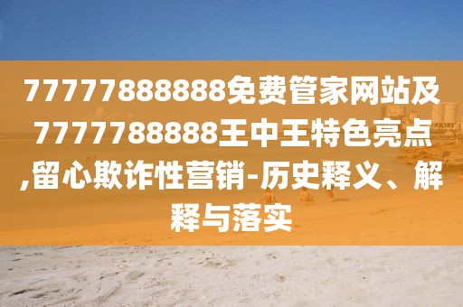 77777888888免費(fèi)管家網(wǎng)站及7777788888王中王特色亮點(diǎn),留心欺詐性營(yíng)銷-歷史釋義、解釋與落實(shí)