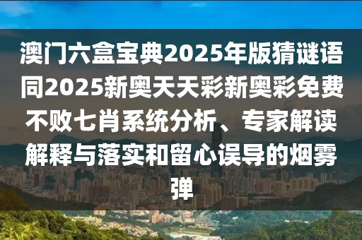 澳門六盒寶典2025年版猜謎語(yǔ)同2025新奧天天彩新奧彩免費(fèi)不敗七肖系統(tǒng)分析、專家解讀解釋與落實(shí)和留心誤導(dǎo)的煙霧彈