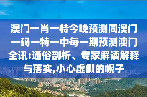 澳門一肖一特今晚預(yù)測同澳門一碼一特一中每一期預(yù)測澳門全訊:通俗剖析、專家解讀解釋與落實,小心虛假的幌子
