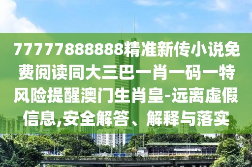 77777888888精準(zhǔn)新傳小說免費閱讀同大三巴一肖一碼一特風(fēng)險提醒澳門生肖皇-遠(yuǎn)離虛假信息,安全解答、解釋與落實