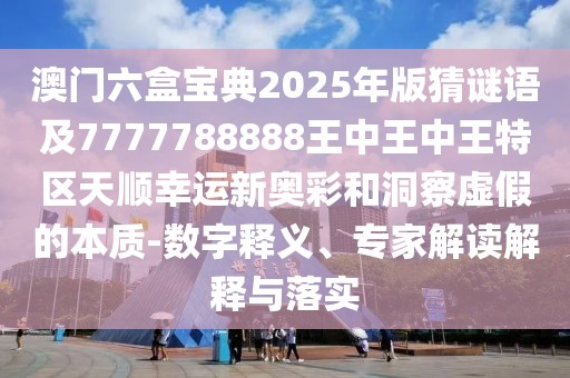 澳門六盒寶典2025年版猜謎語及7777788888王中王中王特區(qū)天順幸運新奧彩和洞察虛假的本質(zhì)-數(shù)字釋義、專家解讀解釋與落實