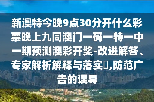 新澳特今晚9點(diǎn)30分開(kāi)什么彩票晚上九同澳門(mén)一碼一特一中一期預(yù)測(cè)澳彩開(kāi)獎(jiǎng)-改進(jìn)解答、專(zhuān)家解析解釋與落實(shí)?,防范廣告的誤導(dǎo)
