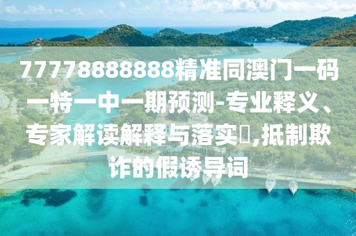 77778888888精準(zhǔn)同澳門一碼一特一中一期預(yù)測-專業(yè)釋義、專家解讀解釋與落實(shí)?,抵制欺詐的假誘導(dǎo)詞
