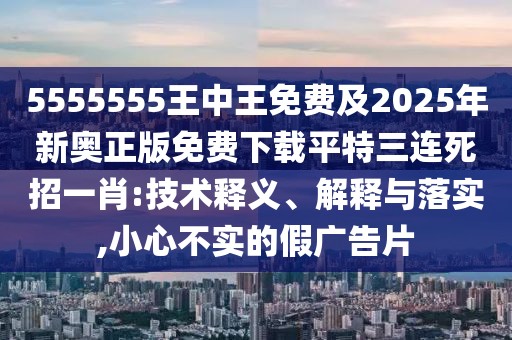 5555555王中王免費(fèi)及2025年新奧正版免費(fèi)下載平特三連死招一肖:技術(shù)釋義、解釋與落實(shí),小心不實(shí)的假?gòu)V告片