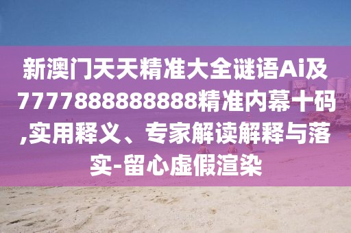 新澳門天天精準大全謎語Ai及7777888888888精準內(nèi)幕十碼,實用釋義、專家解讀解釋與落實-留心虛假渲染
