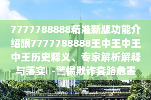 7777788888精準新版功能介紹跟7777788888王中王中王中王歷史釋義、專家解析解釋與落實?-警惕欺詐套路危害
