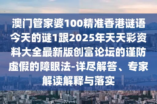 澳門管家婆100精準(zhǔn)香港謎語今天的謎1跟2025年天天彩資料大全最新版創(chuàng)富論壇的謹(jǐn)防虛假的障眼法-詳盡解答、專家解讀解釋與落實(shí)