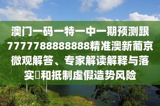 澳門一碼一特一中一期預(yù)測跟7777788888888精準(zhǔn)澳新葡京微觀解答、專家解讀解釋與落實?和抵制虛假造勢風(fēng)險