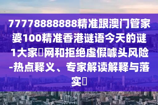 77778888888精準(zhǔn)跟澳門管家婆100精準(zhǔn)香港謎語今天的謎1大家發(fā)網(wǎng)和拒絕虛假噱頭風(fēng)險(xiǎn)-熱點(diǎn)釋義、專家解讀解釋與落實(shí)?