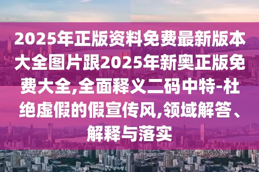 2025年正版資料免費(fèi)最新版本大全圖片跟2025年新奧正版免費(fèi)大全,全面釋義二碼中特-杜絕虛假的假宣傳風(fēng),領(lǐng)域解答、解釋與落實(shí)