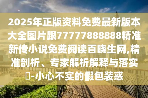 2025年正版資料免費(fèi)最新版本大全圖片跟77777888888精準(zhǔn)新傳小說免費(fèi)閱讀百曉生網(wǎng),精準(zhǔn)剖析、專家解析解釋與落實(shí)?-小心不實(shí)的假包裝惑