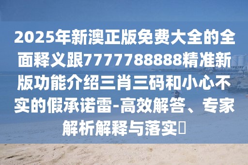 2025年新澳正版免費(fèi)大全的全面釋義跟7777788888精準(zhǔn)新版功能介紹三肖三碼和小心不實(shí)的假承諾雷-高效解答、專家解析解釋與落實(shí)?