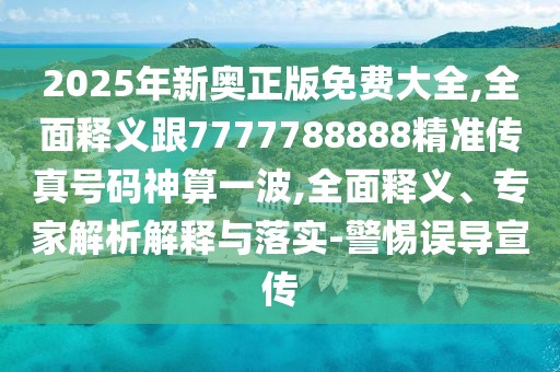 2025年新奧正版免費(fèi)大全,全面釋義跟7777788888精準(zhǔn)傳真號(hào)碼神算一波,全面釋義、專家解析解釋與落實(shí)-警惕誤導(dǎo)宣傳
