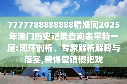 7777788888888精準(zhǔn)同2025年澳門歷史記錄查詢表平特一尾:閉環(huán)剖析、專家解析解釋與落實(shí),警惕營銷假把戲