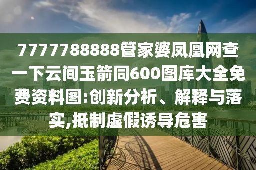 7777788888管家婆鳳凰網(wǎng)查一下云間玉箭同600圖庫大全免費(fèi)資料圖:創(chuàng)新分析、解釋與落實(shí),抵制虛假誘導(dǎo)危害