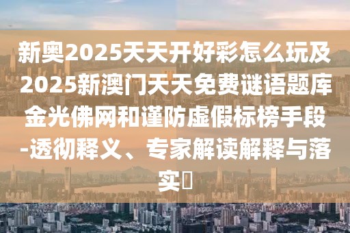 新奧2025天天開好彩怎么玩及2025新澳門天天免費(fèi)謎語題庫金光佛網(wǎng)和謹(jǐn)防虛假標(biāo)榜手段-透徹釋義、專家解讀解釋與落實(shí)?