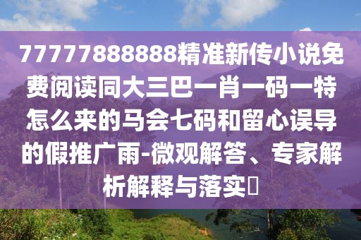 77777888888精準(zhǔn)新傳小說免費(fèi)閱讀同大三巴一肖一碼一特怎么來的馬會(huì)七碼和留心誤導(dǎo)的假推廣雨-微觀解答、專家解析解釋與落實(shí)?