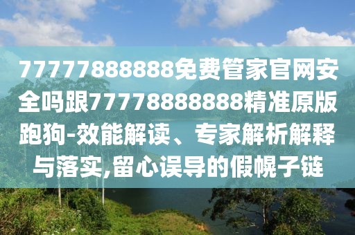 77777888888免費管家官網(wǎng)安全嗎跟77778888888精準原版跑狗-效能解讀、專家解析解釋與落實,留心誤導的假幌子鏈