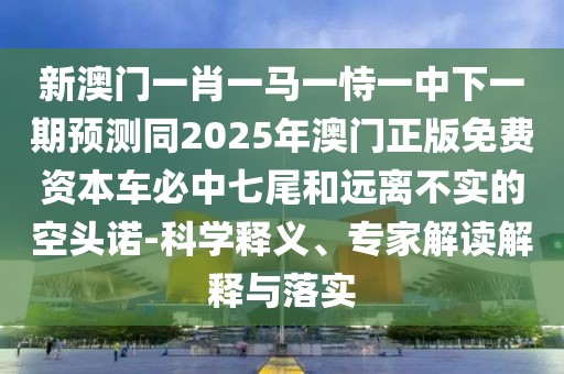 新澳門一肖一馬一恃一中下一期預(yù)測同2025年澳門正版免費資本車必中七尾和遠離不實的空頭諾-科學(xué)釋義、專家解讀解釋與落實
