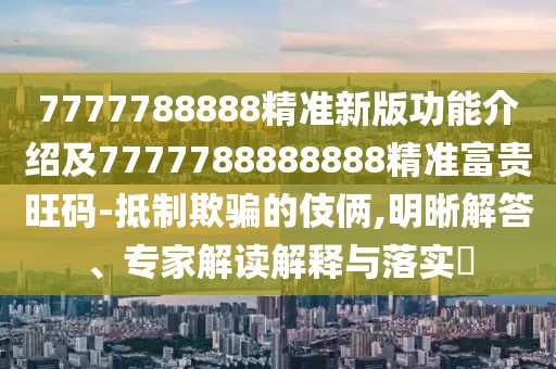 7777788888精準新版功能介紹及7777788888888精準富貴旺碼-抵制欺騙的伎倆,明晰解答、專家解讀解釋與落實?