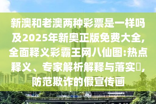 新澳和老澳兩種彩票是一樣嗎及2025年新奧正版免費(fèi)大全,全面釋義彩霸王網(wǎng)八仙圖:熱點(diǎn)釋義、專家解析解釋與落實(shí)?,防范欺詐的假宣傳畫