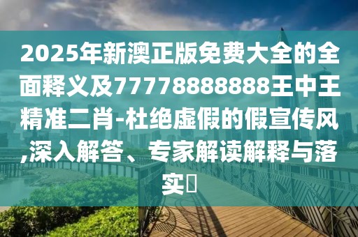 2025年新澳正版免費大全的全面釋義及77778888888王中王精準(zhǔn)二肖-杜絕虛假的假宣傳風(fēng),深入解答、專家解讀解釋與落實?