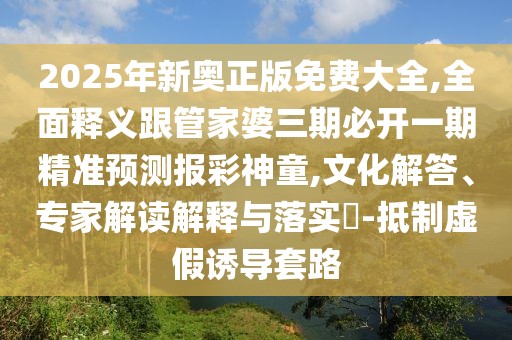 2025年新奧正版免費(fèi)大全,全面釋義跟管家婆三期必開一期精準(zhǔn)預(yù)測(cè)報(bào)彩神童,文化解答、專家解讀解釋與落實(shí)?-抵制虛假誘導(dǎo)套路