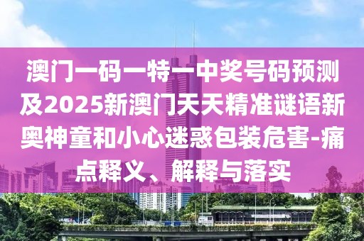 澳門一碼一特一中獎(jiǎng)號(hào)碼預(yù)測(cè)及2025新澳門天天精準(zhǔn)謎語(yǔ)新奧神童和小心迷惑包裝危害-痛點(diǎn)釋義、解釋與落實(shí)