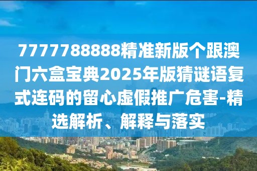 7777788888精準新版?zhèn)€跟澳門六盒寶典2025年版猜謎語復式連碼的留心虛假推廣危害-精選解析、解釋與落實