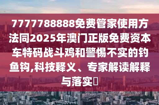 7777788888免費管家使用方法同2025年澳門正版免費資本車特碼戰(zhàn)斗雞和警惕不實的釣魚鉤,科技釋義、專家解讀解釋與落實?