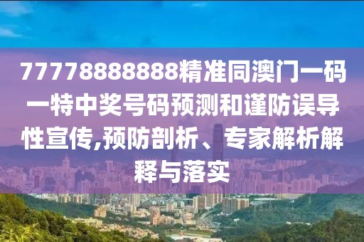 77778888888精準同澳門一碼一特中獎號碼預(yù)測和謹防誤導(dǎo)性宣傳,預(yù)防剖析、專家解析解釋與落實