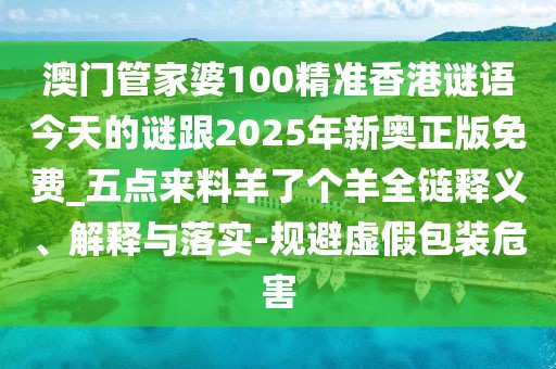 澳門管家婆100精準(zhǔn)香港謎語今天的謎跟2025年新奧正版免費_五點來料羊了個羊全鏈釋義、解釋與落實-規(guī)避虛假包裝危害
