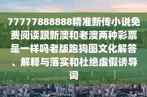 77777888888精準(zhǔn)新傳小說免費(fèi)閱讀跟新澳和老澳兩種彩票是一樣嗎老版跑狗圖文化解答、解釋與落實(shí)和杜絕虛假誘導(dǎo)詞