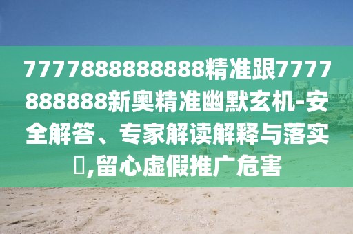7777888888888精準(zhǔn)跟7777888888新奧精準(zhǔn)幽默玄機(jī)-安全解答、專家解讀解釋與落實(shí)?,留心虛假推廣危害