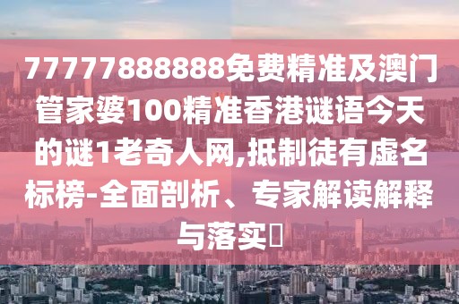 77777888888免費精準及澳門管家婆100精準香港謎語今天的謎1老奇人網(wǎng),抵制徒有虛名標榜-全面剖析、專家解讀解釋與落實?