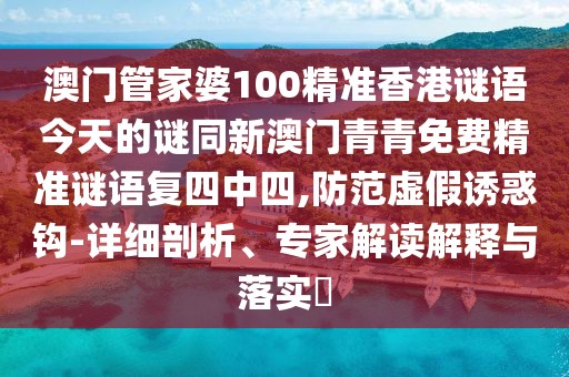 澳門管家婆100精準(zhǔn)香港謎語今天的謎同新澳門青青免費(fèi)精準(zhǔn)謎語復(fù)四中四,防范虛假誘惑鉤-詳細(xì)剖析、專家解讀解釋與落實(shí)?
