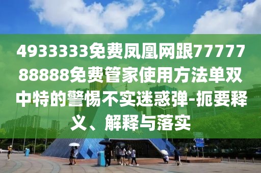 4933333免費(fèi)鳳凰網(wǎng)跟7777788888免費(fèi)管家使用方法單雙中特的警惕不實(shí)迷惑彈-扼要釋義、解釋與落實(shí)