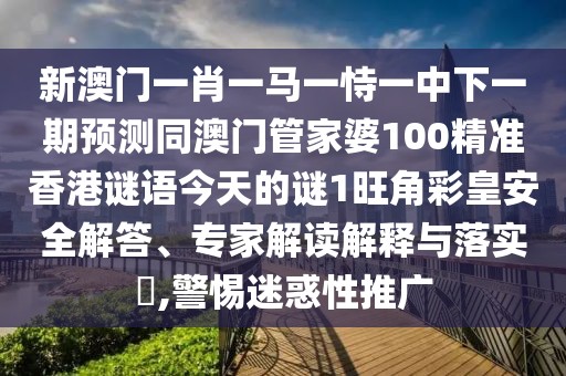 新澳門一肖一馬一恃一中下一期預(yù)測(cè)同澳門管家婆100精準(zhǔn)香港謎語(yǔ)今天的謎1旺角彩皇安全解答、專家解讀解釋與落實(shí)?,警惕迷惑性推廣