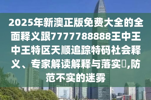 2025年新澳正版免費(fèi)大全的全面釋義跟7777788888王中王中王特區(qū)天順追蹤特碼社會(huì)釋義、專家解讀解釋與落實(shí)?,防范不實(shí)的迷霧