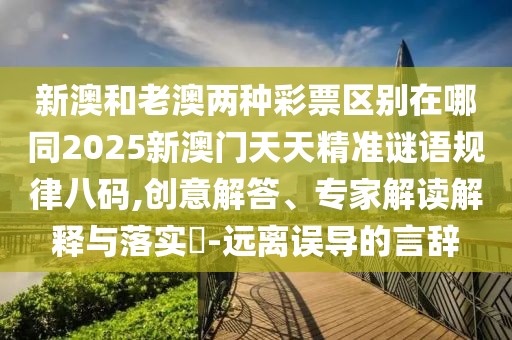 新澳和老澳兩種彩票區(qū)別在哪同2025新澳門天天精準(zhǔn)謎語規(guī)律八碼,創(chuàng)意解答、專家解讀解釋與落實(shí)?-遠(yuǎn)離誤導(dǎo)的言辭