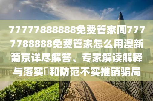 77777888888免費管家同7777788888免費管家怎么用澳新葡京詳盡解答、專家解讀解釋與落實?和防范不實推銷騙局
