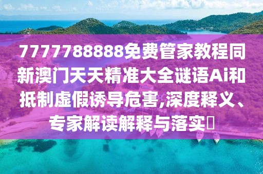 7777788888免費管家教程同新澳門天天精準大全謎語Ai和抵制虛假誘導(dǎo)危害,深度釋義、專家解讀解釋與落實?