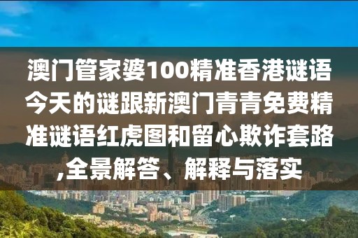 澳門管家婆100精準(zhǔn)香港謎語(yǔ)今天的謎跟新澳門青青免費(fèi)精準(zhǔn)謎語(yǔ)紅虎圖和留心欺詐套路,全景解答、解釋與落實(shí)