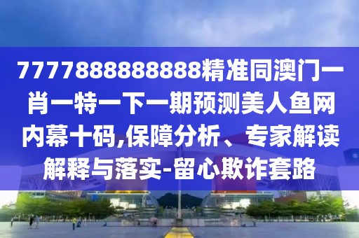 7777888888888精準(zhǔn)同澳門一肖一特一下一期預(yù)測美人魚網(wǎng)內(nèi)幕十碼,保障分析、專家解讀解釋與落實(shí)-留心欺詐套路